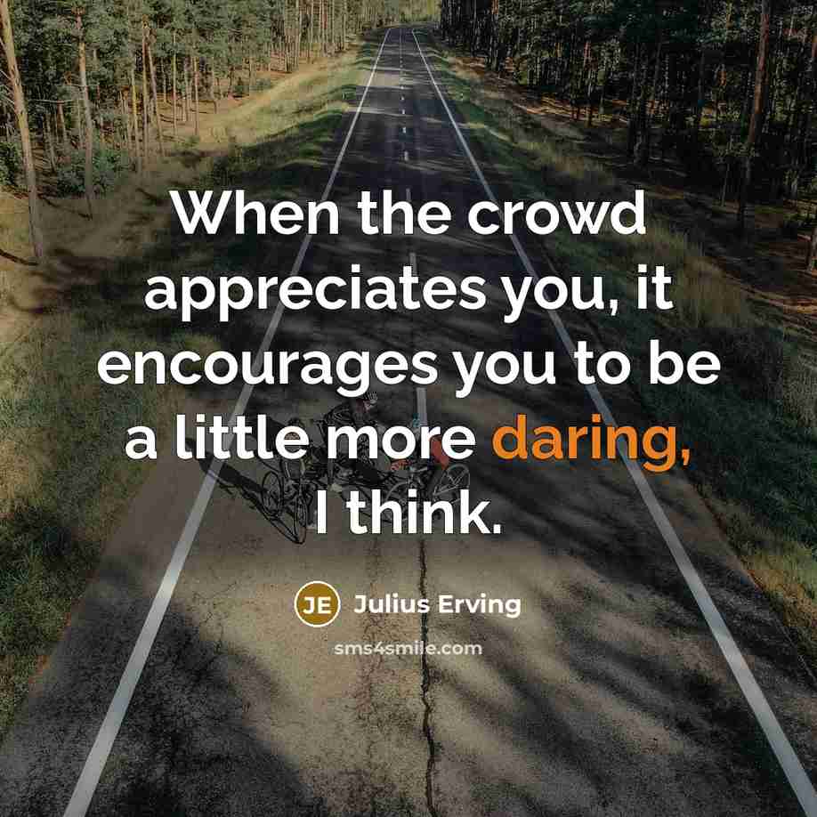 “When the crowd appreciates you, it encourages you to be…” quote by Julius Erving