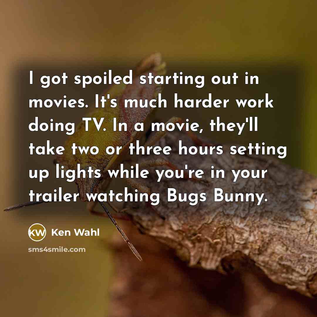 “I got spoiled starting out in movies. It's much harder work doing TV. In a movie, they'll take two or three hours setting up lights while you're in your trailer watching Bugs Bunny.” quote by Ken Wahl