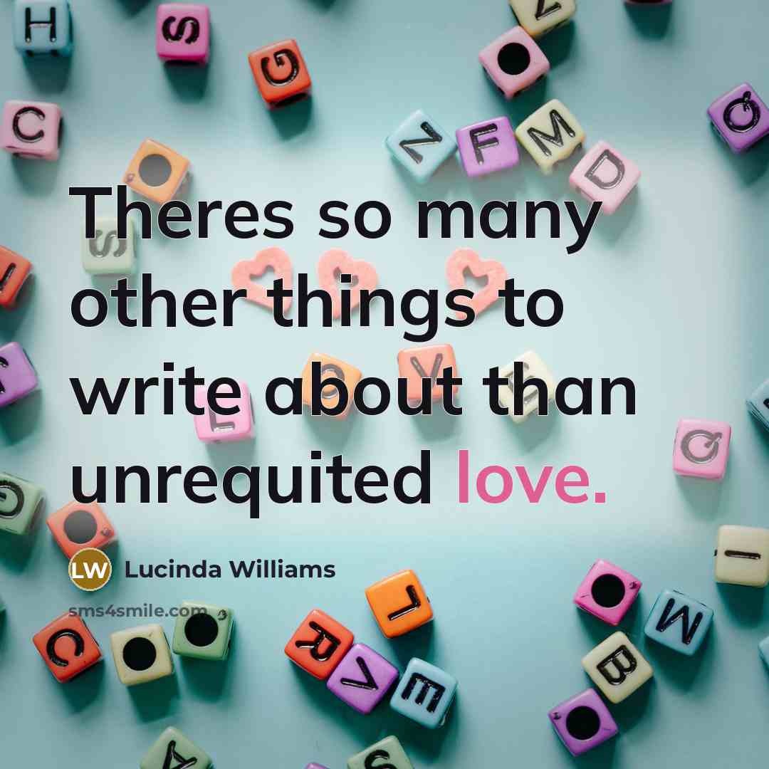 “Theres so many other things to write about than unrequited…” quote by Lucinda Williams