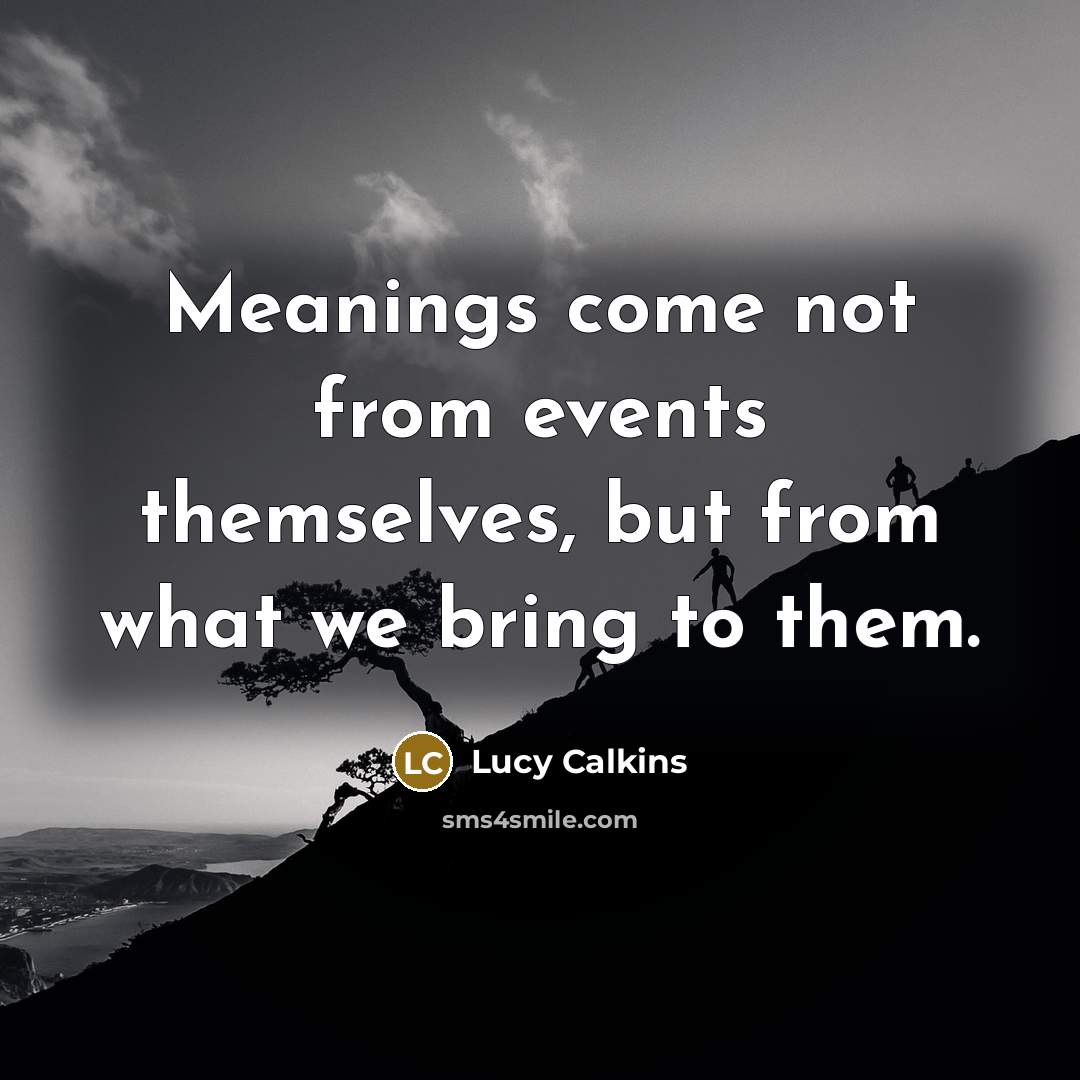“Meanings come not from events themselves, but from what we bring to them.” quote by Lucy Calkins