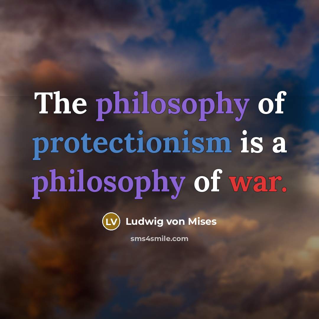 “The philosophy of protectionism is a philosophy of war.” quote by Ludwig von Mises