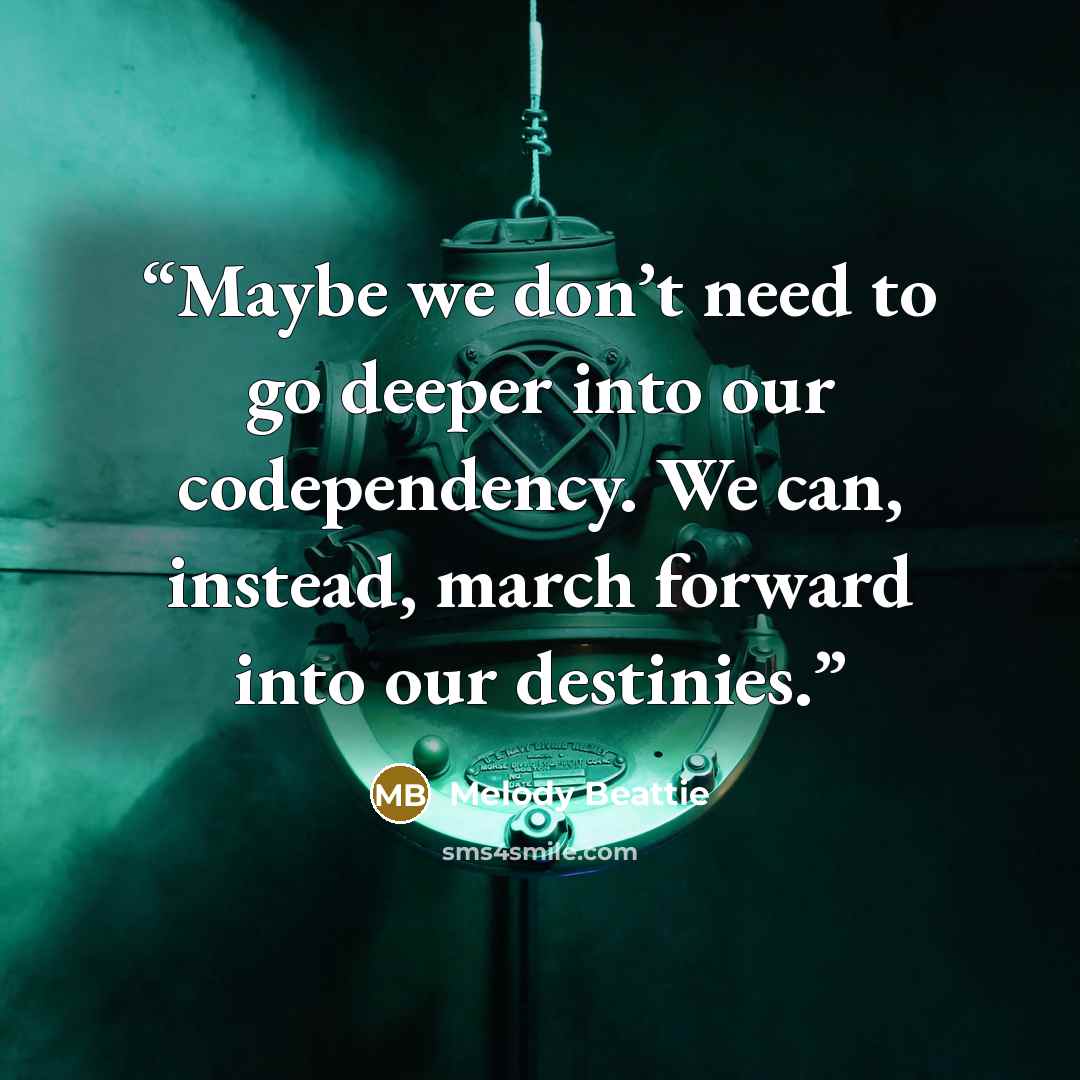 “Maybe we don’t need to go deeper into our codependency. We can, instead, march forward into our destinies.” quote by Melody Beattie