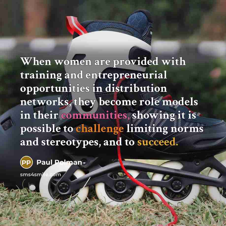 “When women are provided with training and entrepreneurial opportunities in distribution networks, they become role models in their communities, showing it is possible to challenge limiting norms and stereotypes, and to succeed.” quote by Paul Polman
