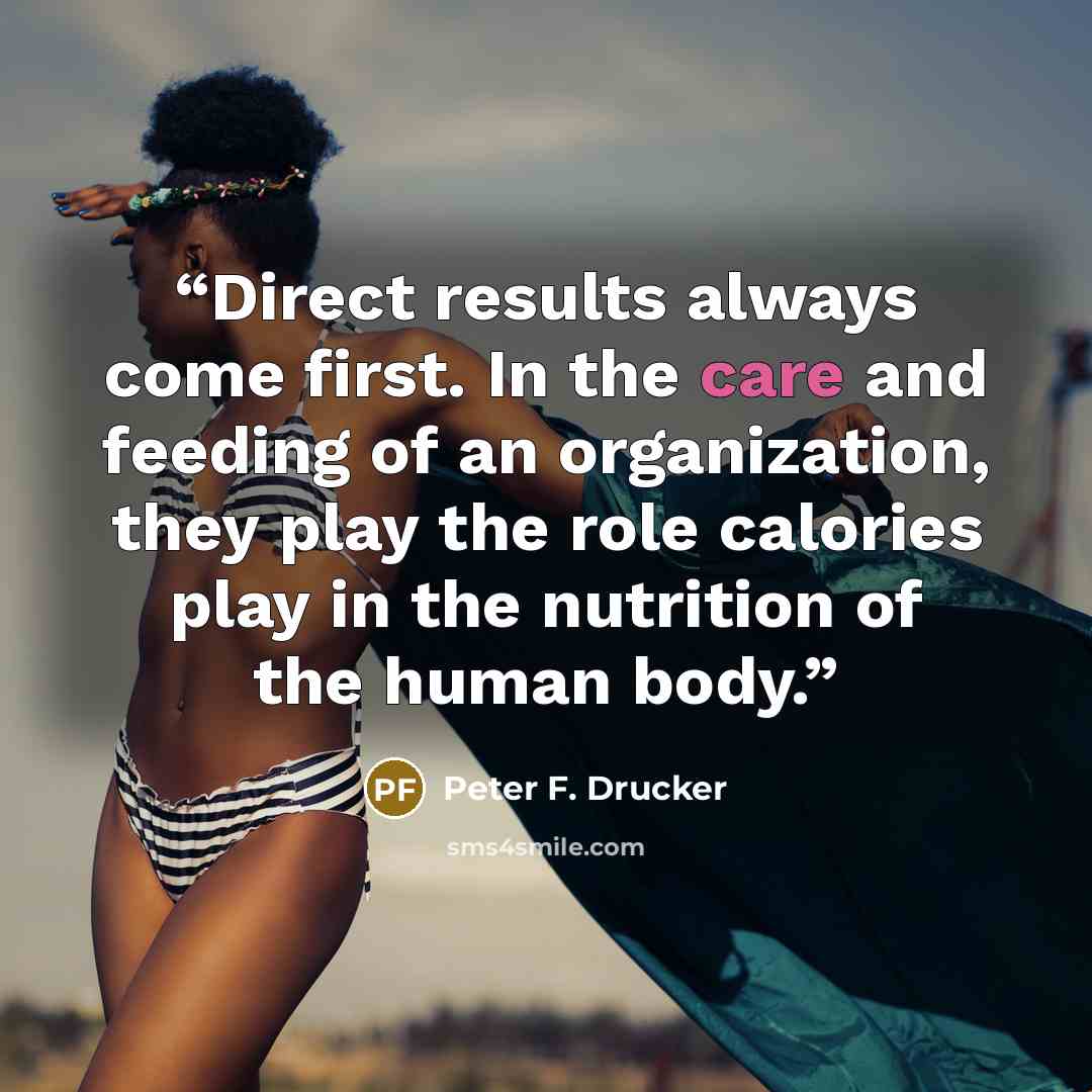 “Direct results always come first. In the care and feeding of an organization, they play the role calories play in the nutrition of the human body.” quote by Peter F. Drucker