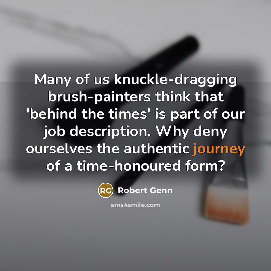 “Many of us knuckle-dragging brush-painters think that 'behind the times' is part of our job description. Why deny ourselves the authentic journey of a time-honoured form?” quote by Robert Genn