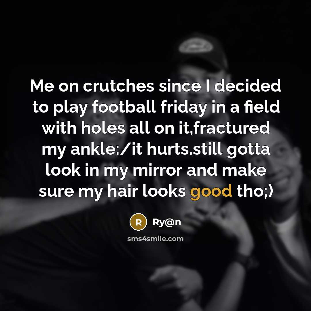 “Me on crutches since I decided to play football friday in a field with holes all on it,fractured my ankle:/it hurts.still gotta look in my mirror and make sure my hair looks good tho;)” quote by Ry@n