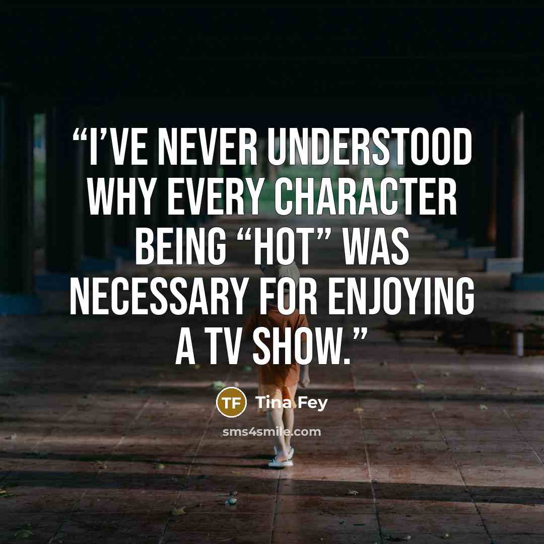 “I’ve never understood why every character being “hot” was necessary for enjoying a TV show.” quote by Tina Fey