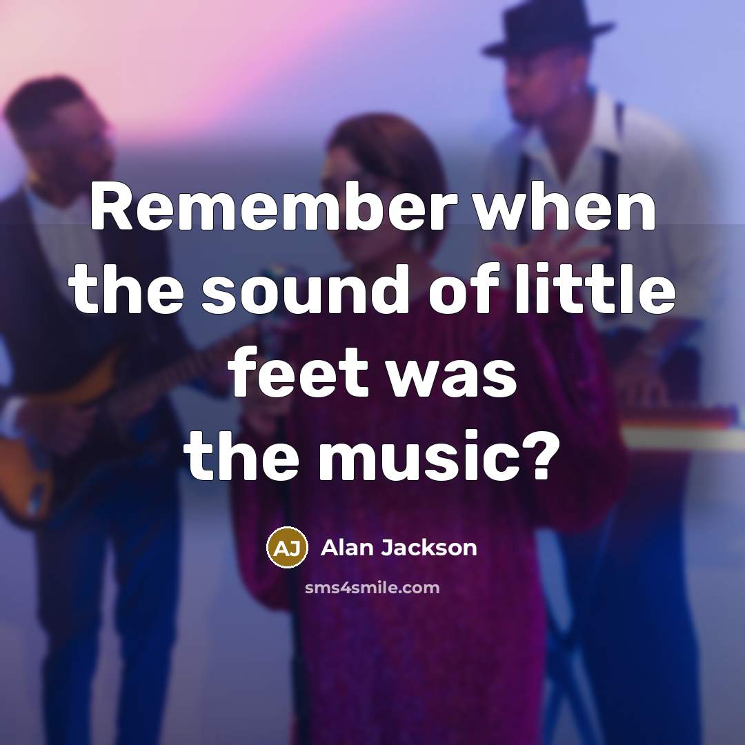 “Remember when the sound of little feet was the music?…” quote by Alan Jackson