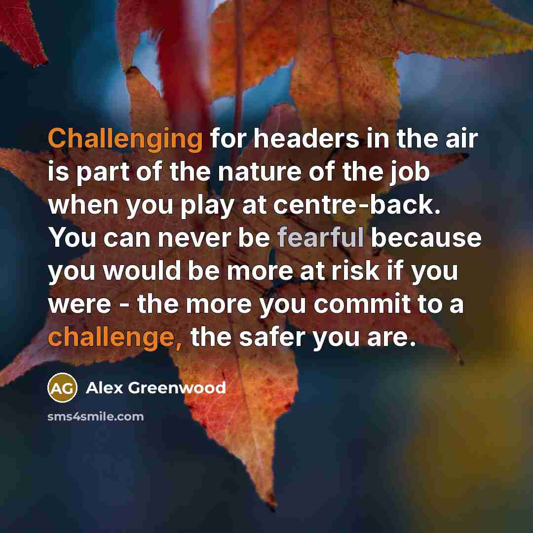 “Challenging for headers in the air is part of the nature of the job when you play at centre-back. You can never be fearful because you would be more at risk if you were - the more you commit to a challenge, the safer you are.” quote by Alex Greenwood