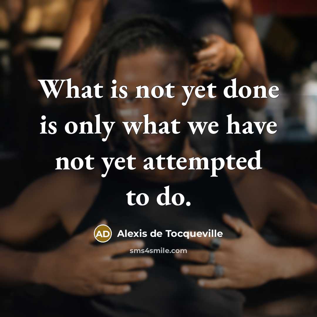 “What is not yet done is only what we have…” quote by Alexis de Tocqueville