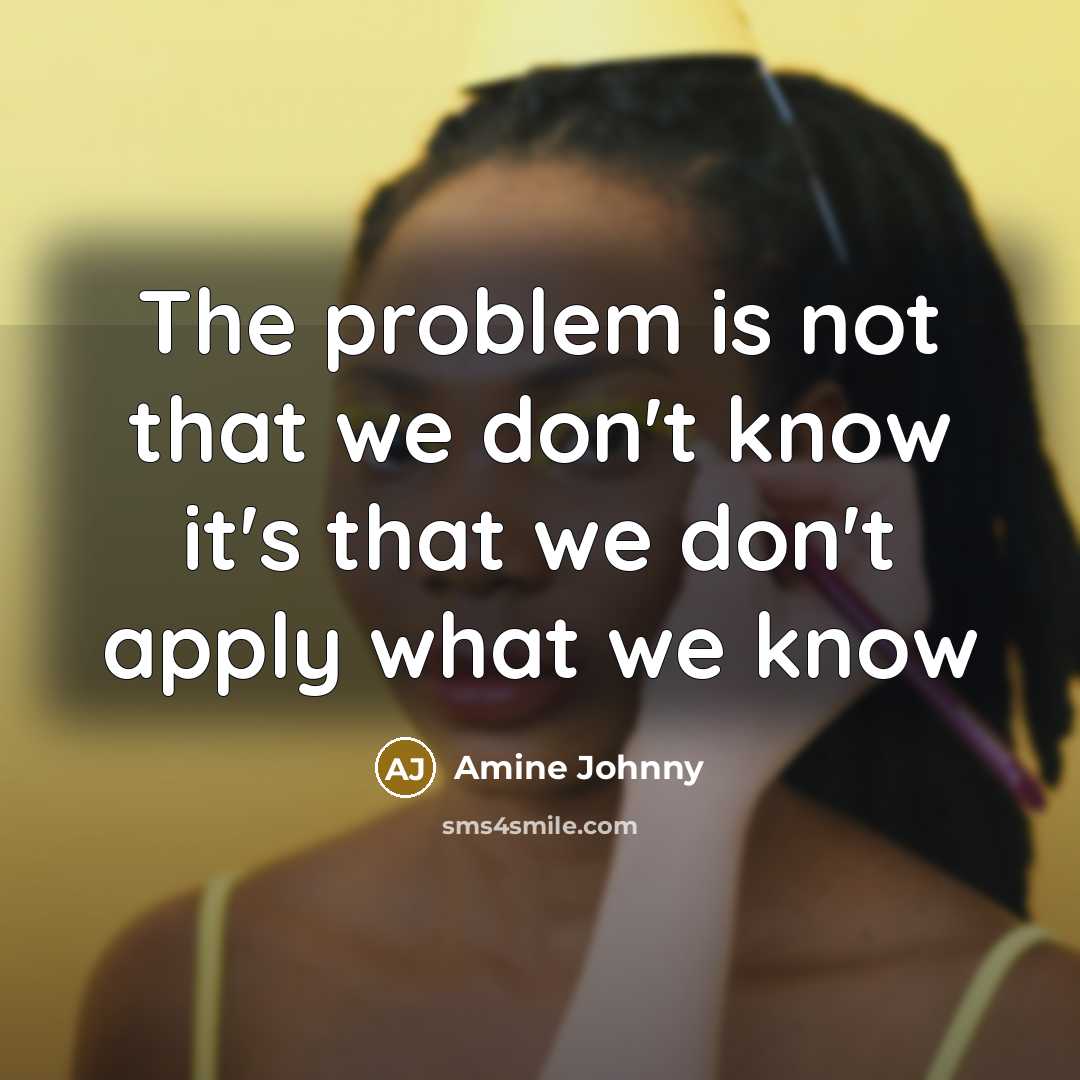 “The problem is not that we don't know it's that we don't apply what we know” quote by Amine Johnny