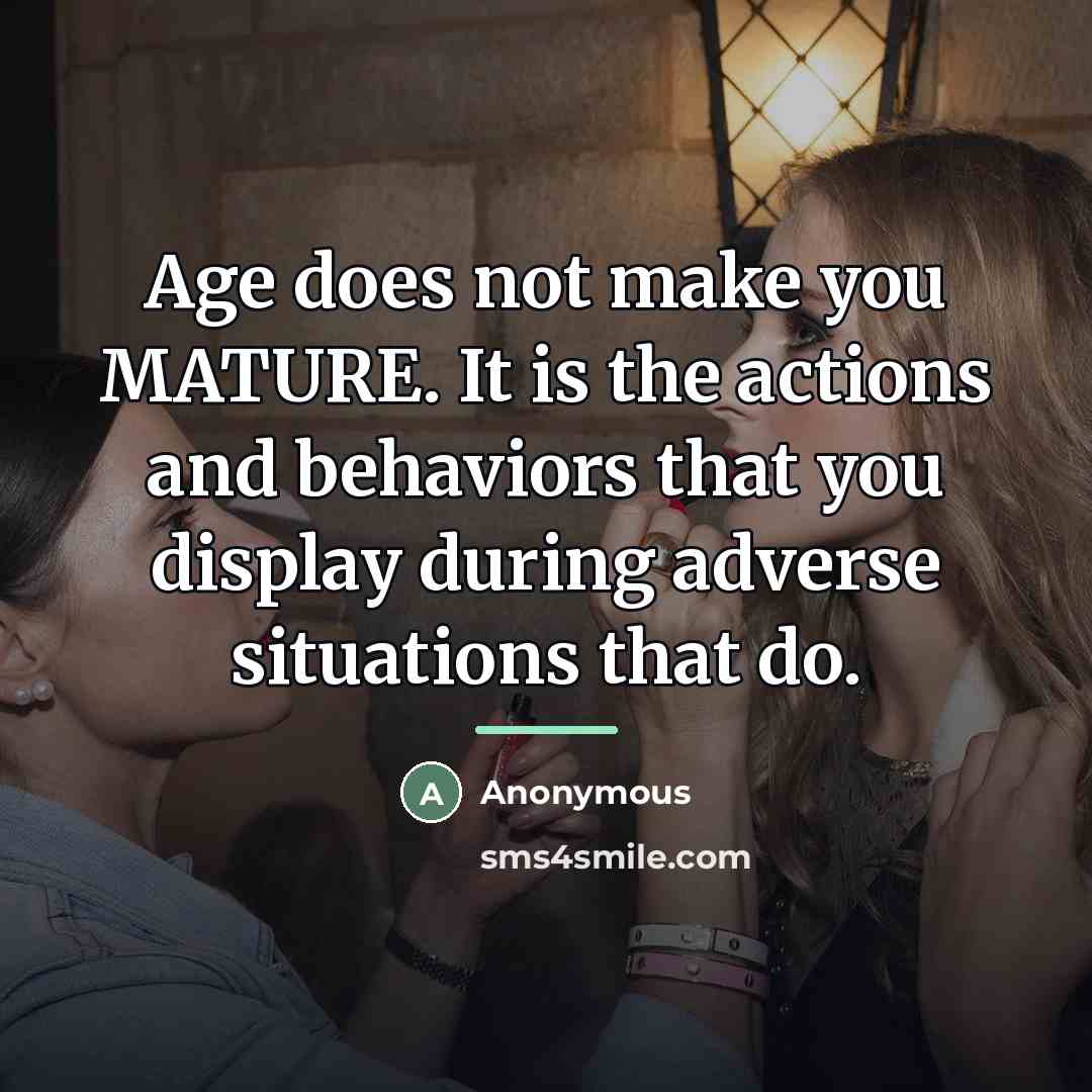 “Age does not make you MATURE. It is the actions…” quote by Anonymous