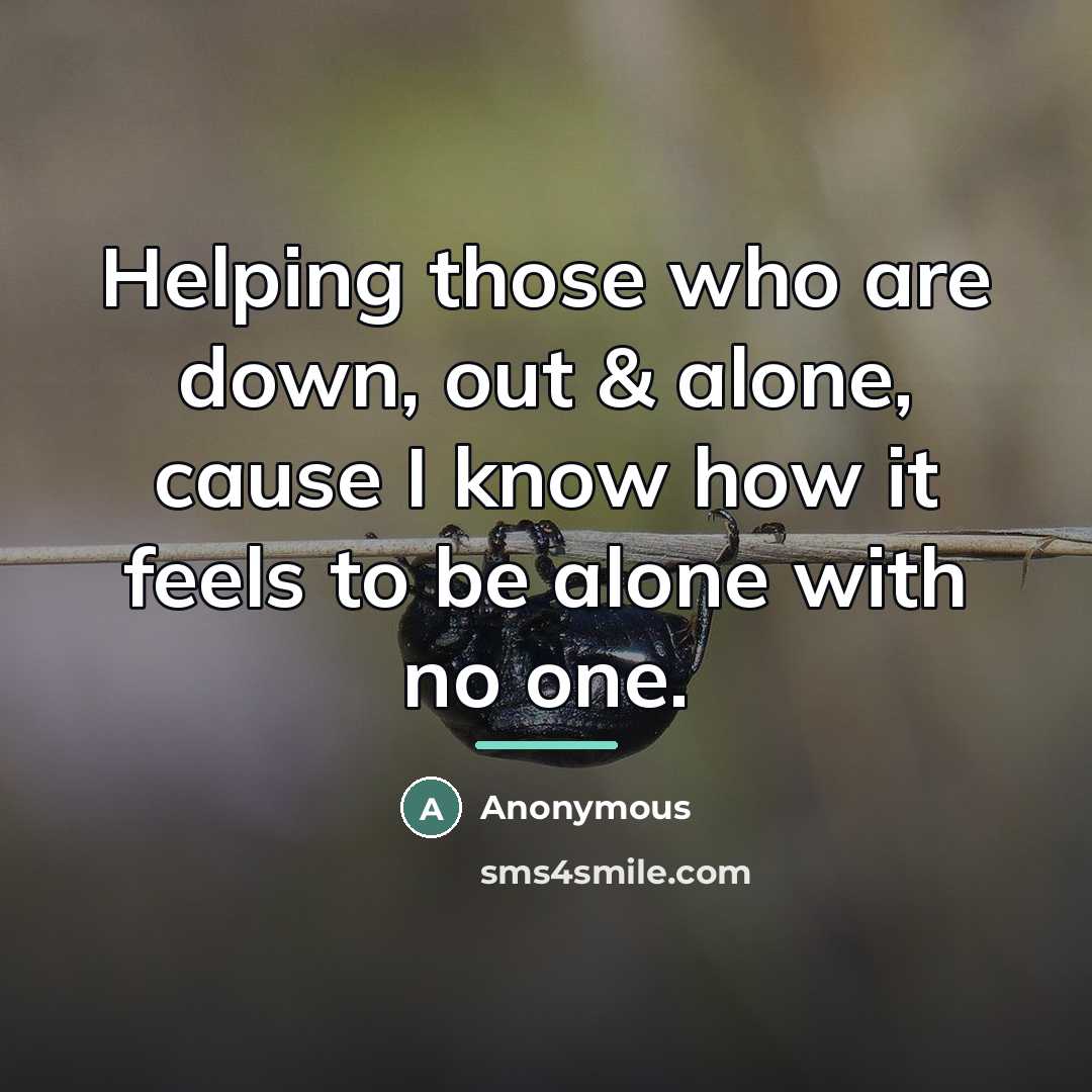 “Helping those who are down, out & alone, cause I…” quote by Anonymous
