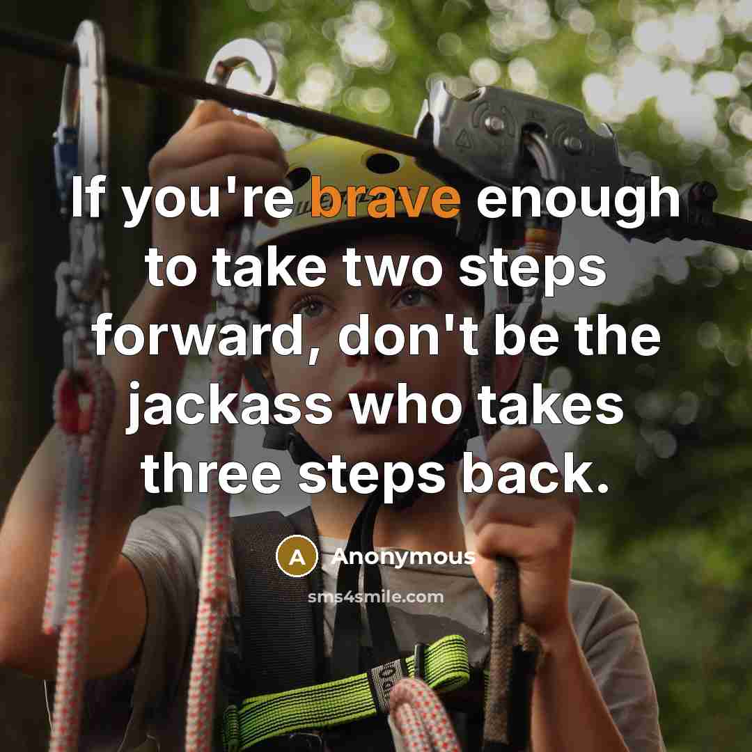 “If you're brave enough to take two steps forward, don't be the jackass who takes three steps back.” quote by Anonymous