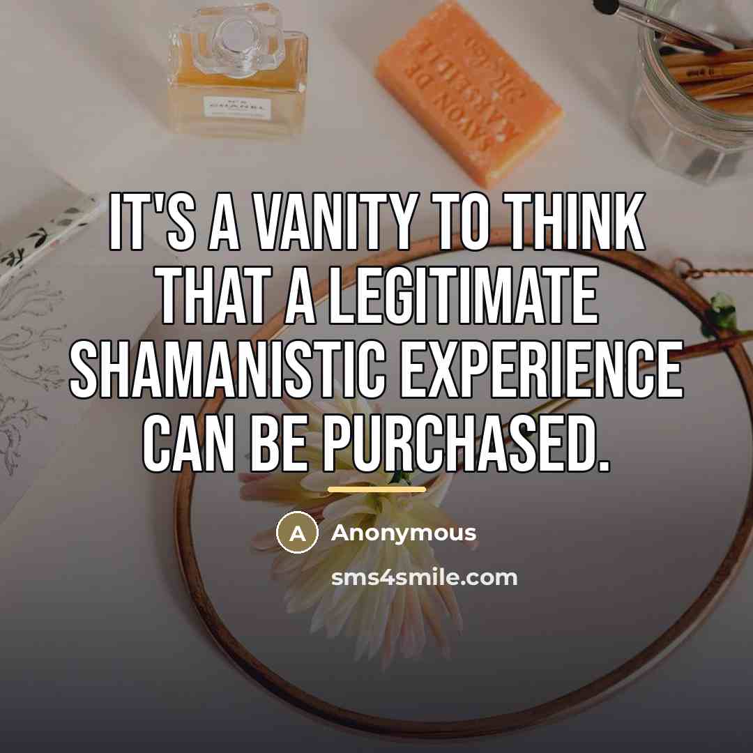 “It's a vanity to think that a legitimate shamanistic experience…” quote by Anonymous