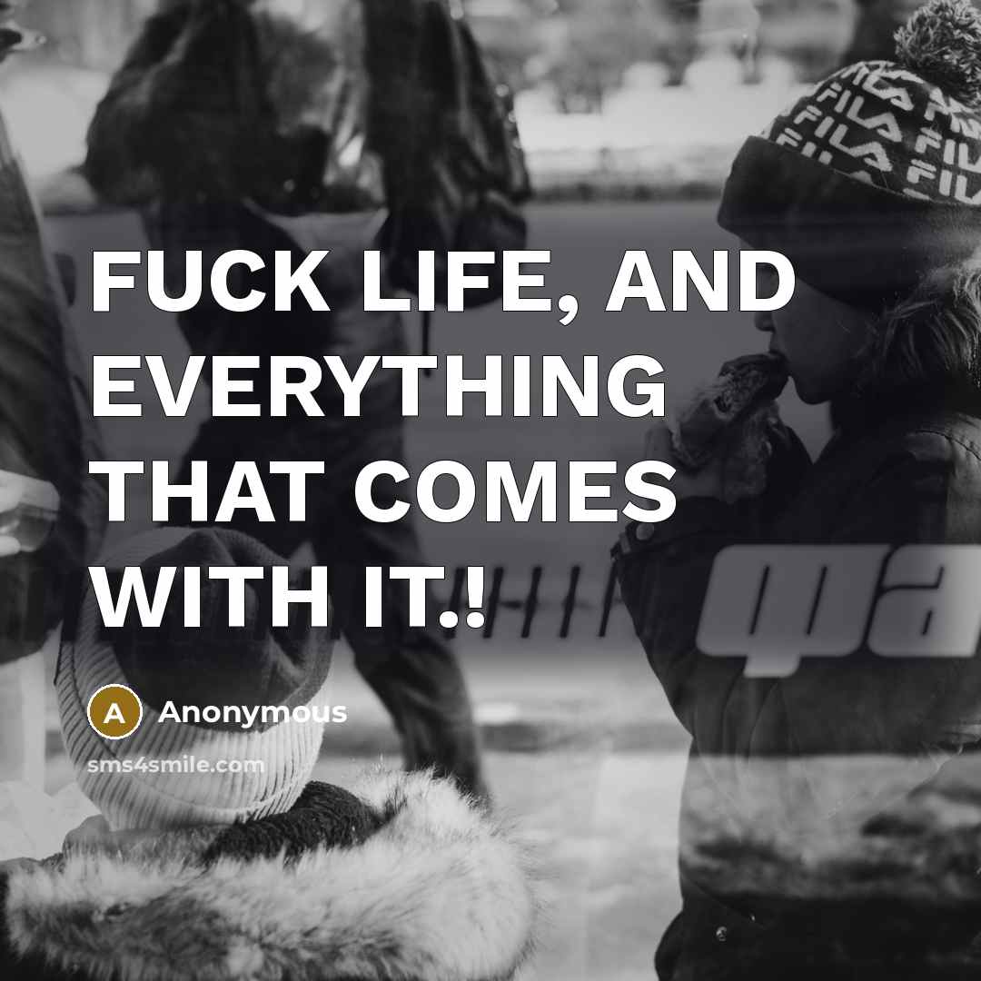 “FUCK LIFE, AND EVERYTHING THAT COMES WITH IT.!” quote by Anonymous