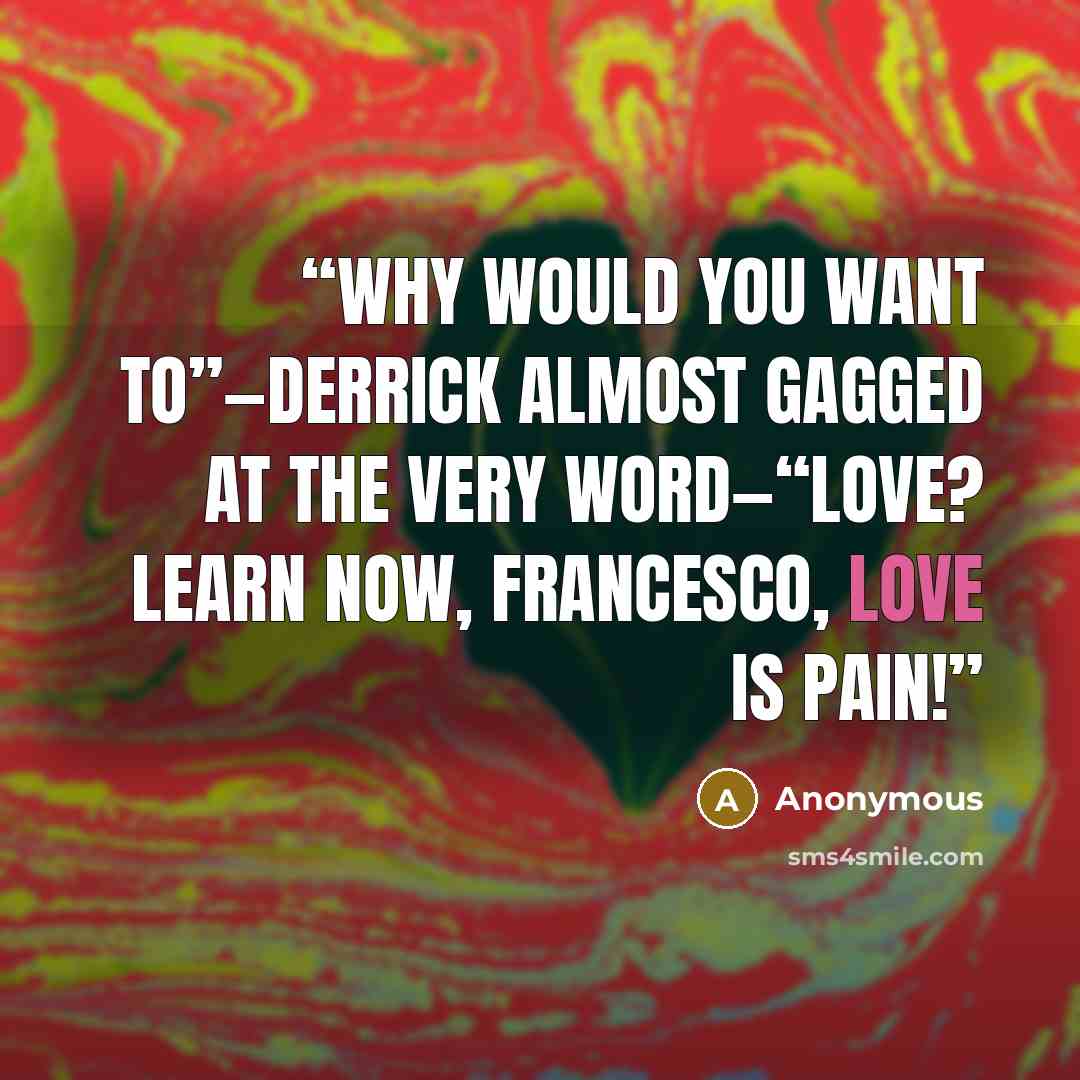 “Why would you want to”—Derrick almost gagged at the very word—“love? Learn now, Francesco, love is pain!” quote by Anonymous