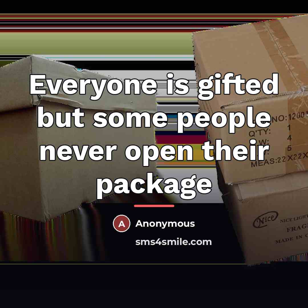“Everyone is gifted but some people never open their package…” quote by Anonymous