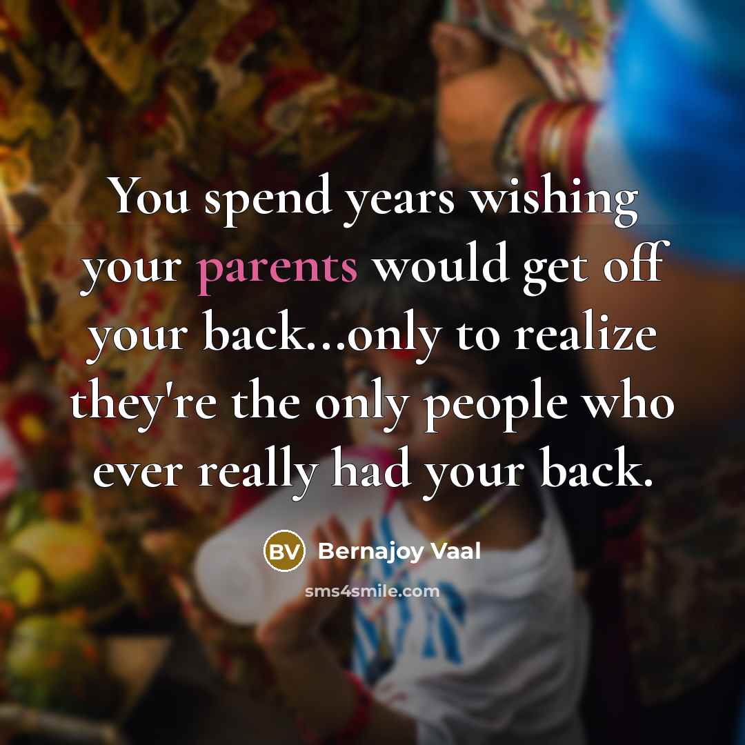 “You spend years wishing your parents would get off your back...only to realize they're the only people who ever really had your back.” quote by Bernajoy Vaal