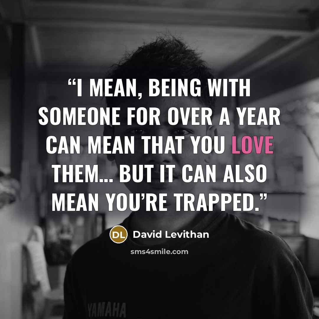 “I mean, being with someone for over a year can mean that you love them… but it can also mean you’re trapped.” quote by David Levithan