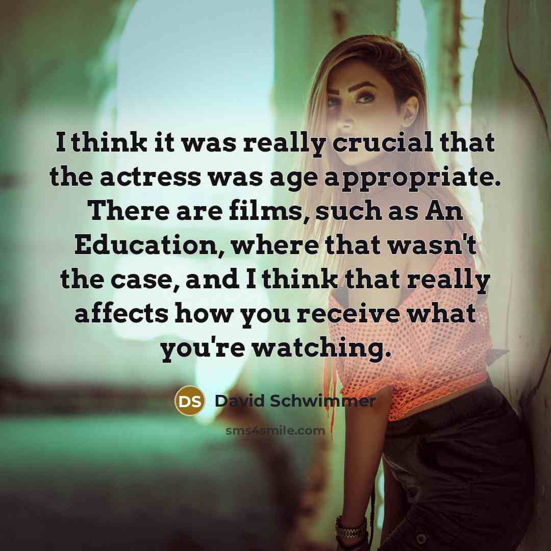 “I think it was really crucial that the actress was age appropriate. There are films, such as An Education, where that wasn't the case, and I think that really affects how you receive what you're watching.” quote by David Schwimmer
