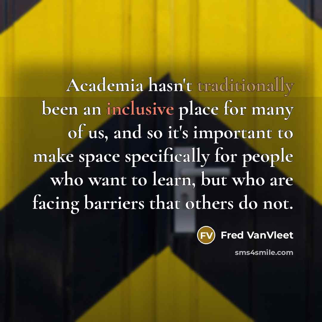 “Academia hasn't traditionally been an inclusive place for many of us, and so it's important to make space specifically for people who want to learn, but who are facing barriers that others do not.” quote by Fred VanVleet
