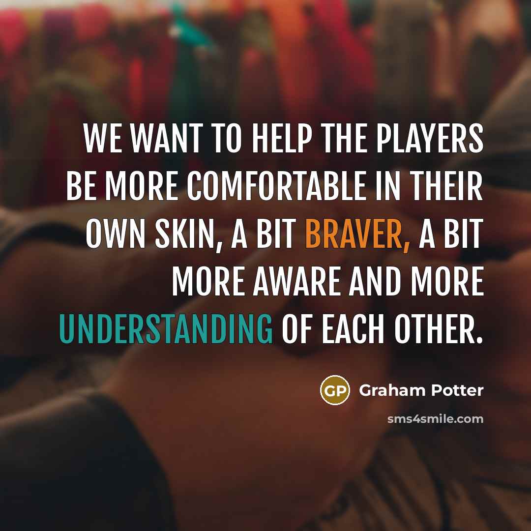 “We want to help the players be more comfortable in their own skin, a bit braver, a bit more aware and more understanding of each other.” quote by Graham Potter