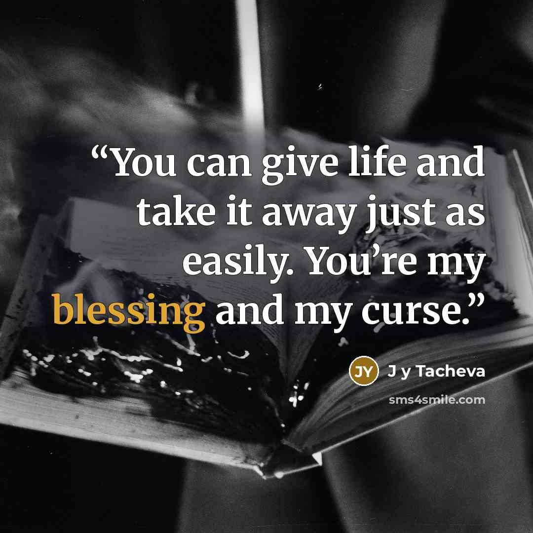 “You can give life and take it away just as easily. You’re my blessing and my curse.” quote by J y Tacheva