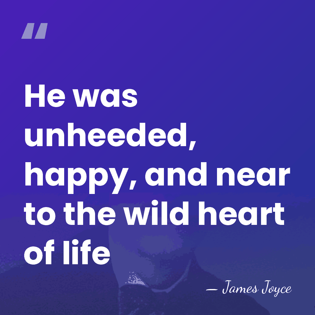 He was unheeded, happy, and near to the wild heart of life - James Joyce