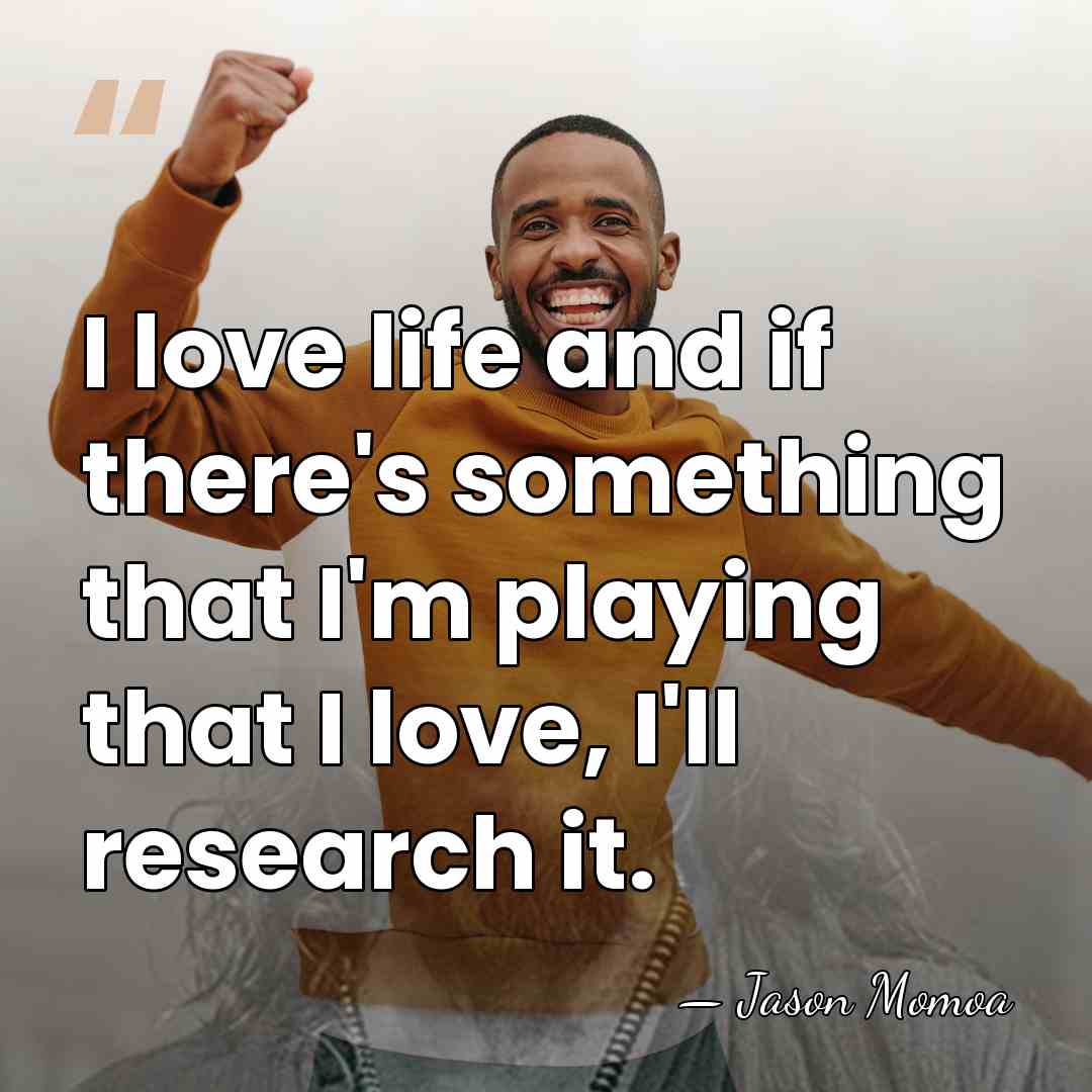 I love life and if there's something that I'm playing that I&hellip; - Jason Momoa