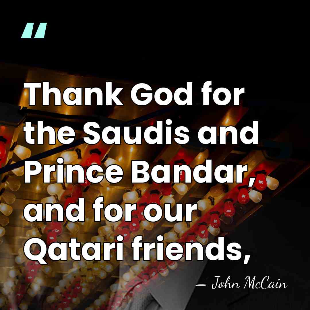 Thank God for the Saudis and Prince Bandar, and for our Qatari&hellip; - John McCain