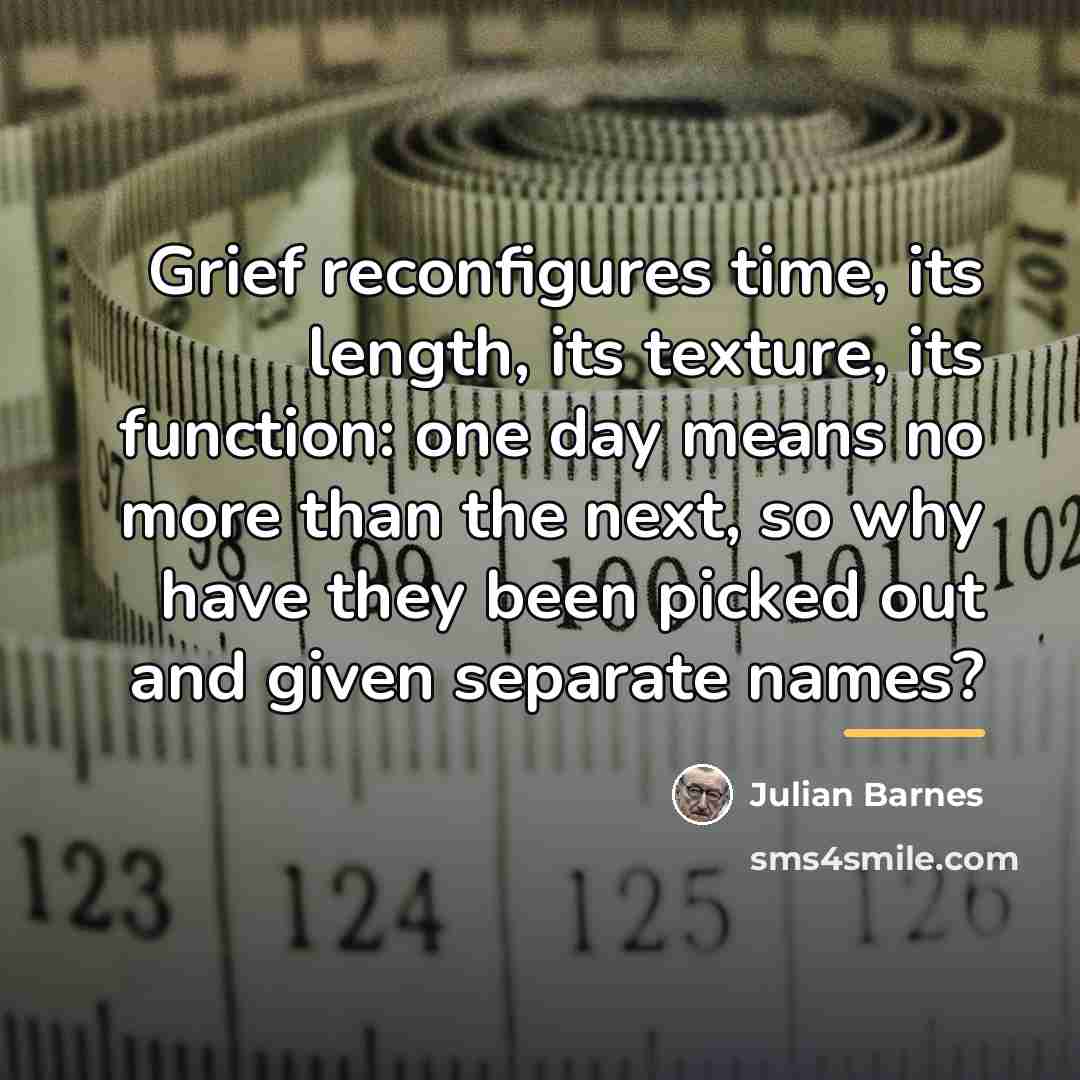 “Grief reconfigures time, its length, its texture, its function: one…” quote by Julian Barnes