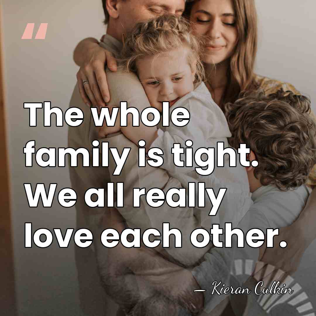 The whole family is tight. We all really love each other. - Kieran Culkin