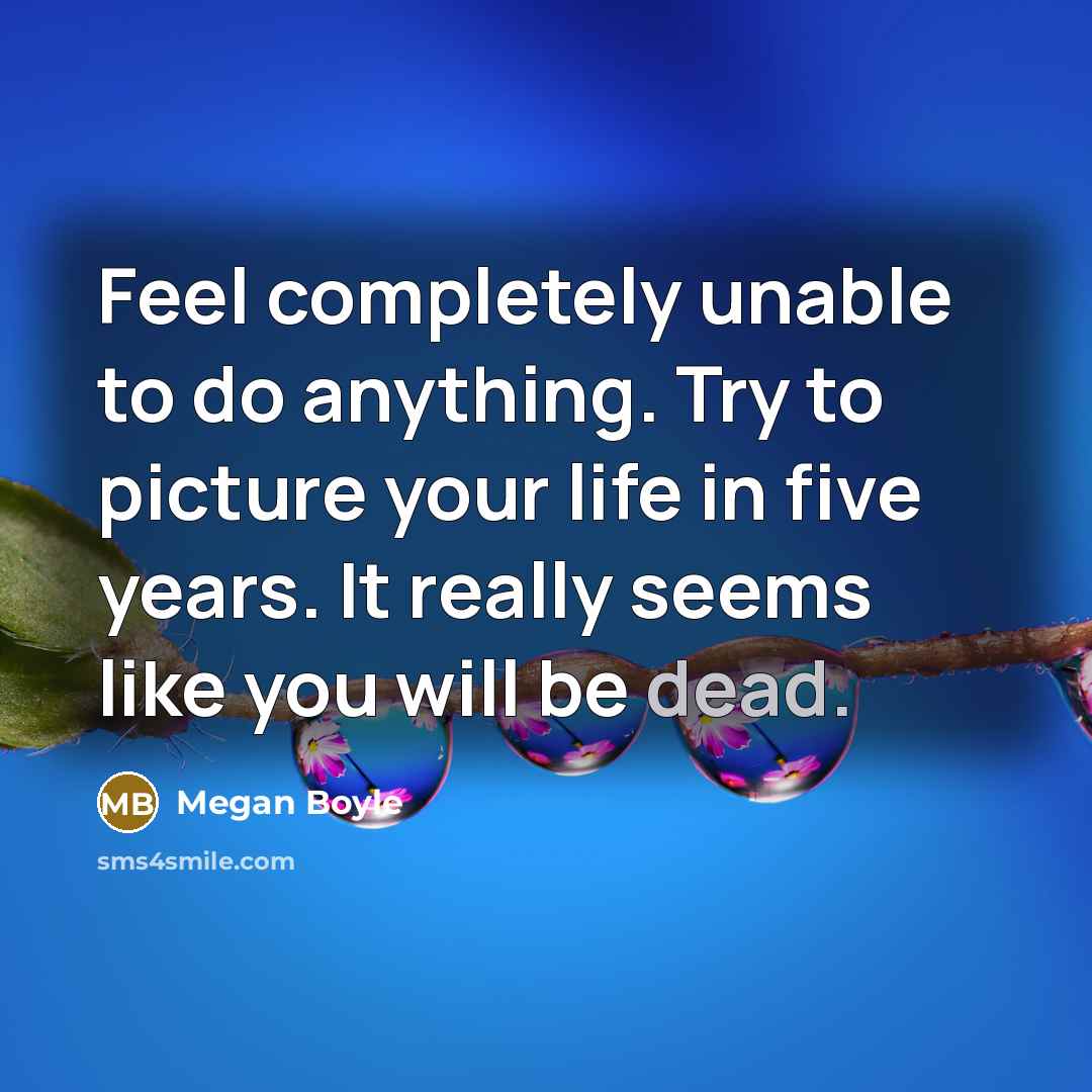 “Feel completely unable to do anything. Try to picture your life in five years. It really seems like you will be dead.” quote by Megan Boyle