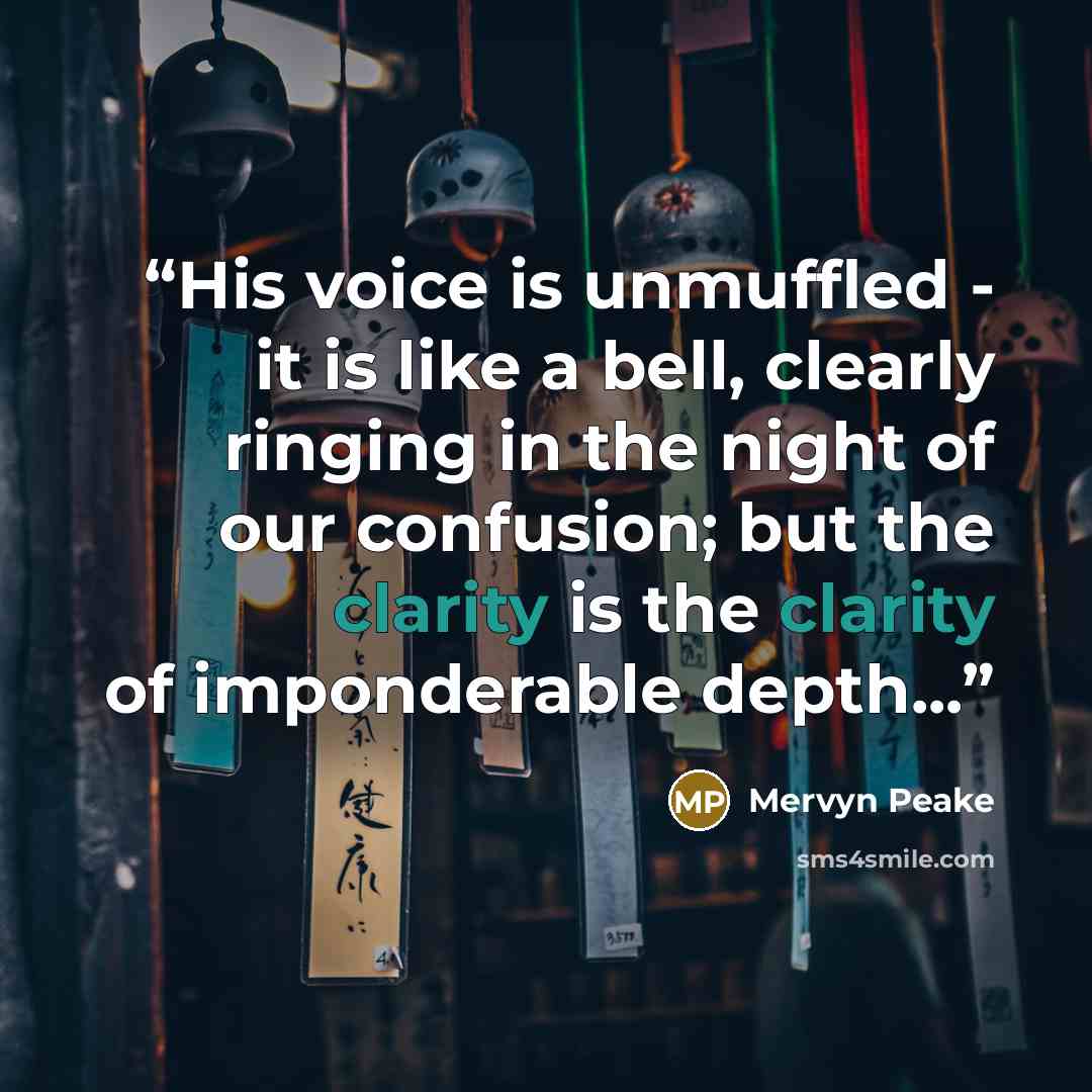 “His voice is unmuffled - it is like a bell, clearly ringing in the night of our confusion; but the clarity is the clarity of imponderable depth...” quote by Mervyn Peake