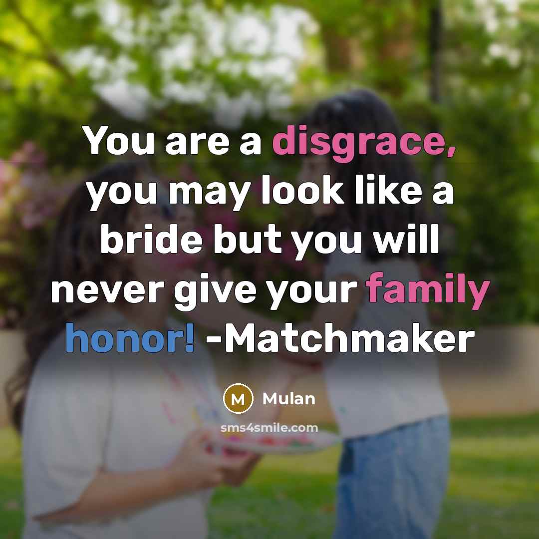 “You are a disgrace, you may look like a bride but you will never give your family honor! -Matchmaker” quote by Mulan