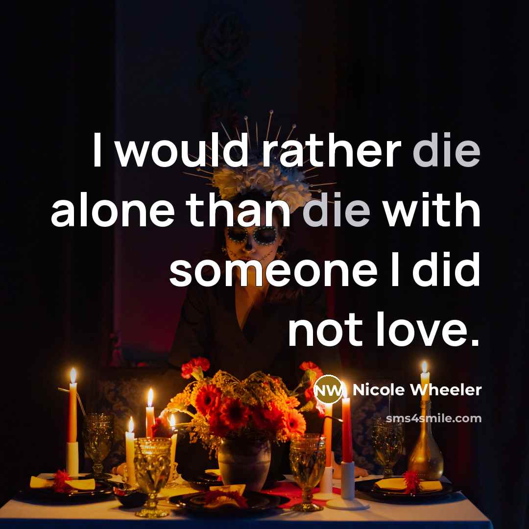 “I would rather die alone than die with someone I did not love.” quote by Nicole Wheeler