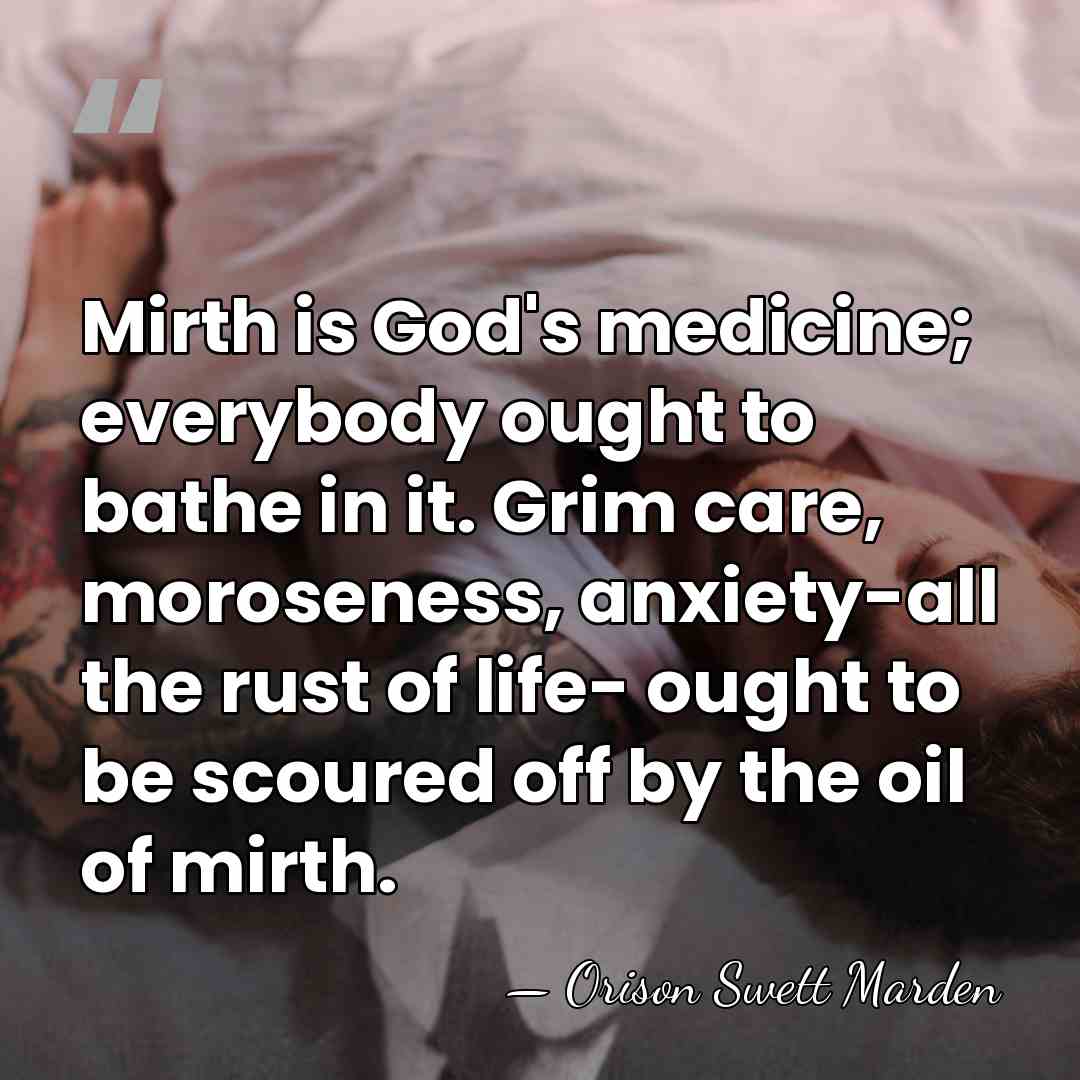 Mirth is God's medicine; everybody ought to bathe in it. Grim care,&hellip; - Orison Swett Marden