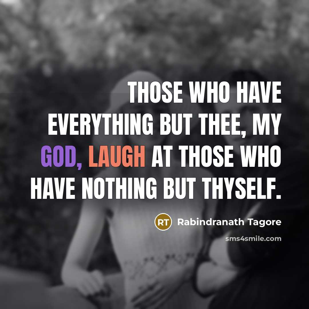 “Those who have everything but thee, my God, laugh at those who have nothing but thyself.” quote by Rabindranath Tagore