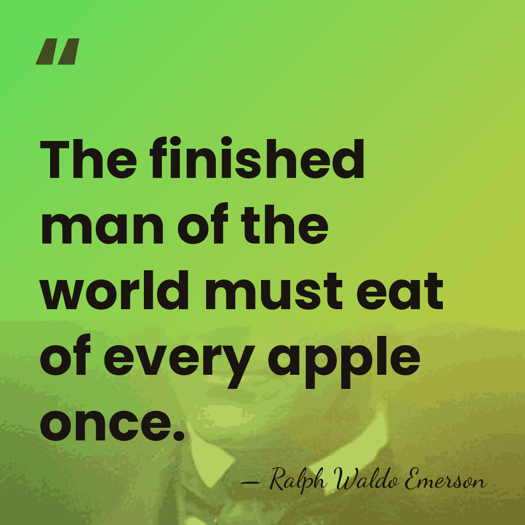 The finished man of the world must eat of every apple once. - Ralph Waldo Emerson