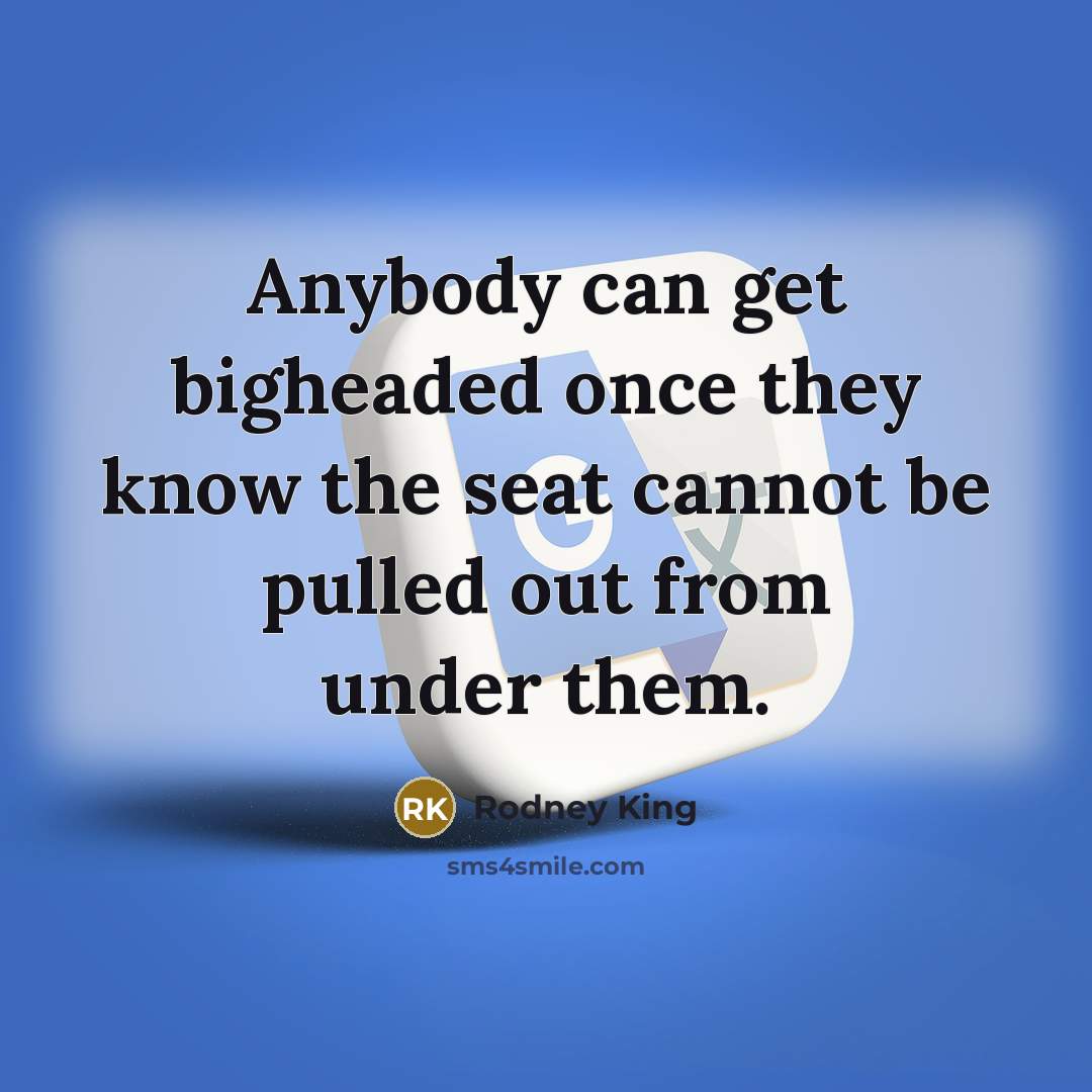 “Anybody can get bigheaded once they know the seat cannot…” quote by Rodney King
