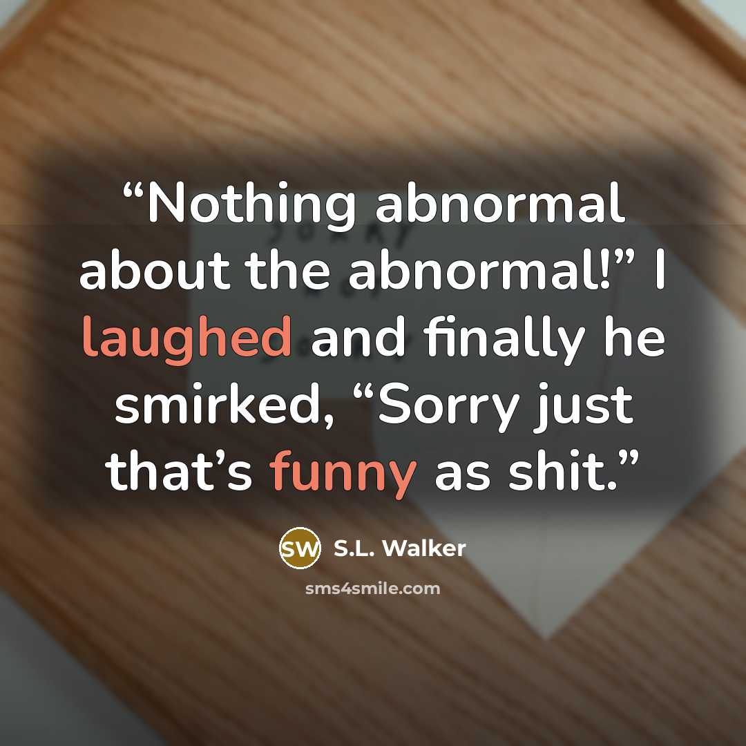 “Nothing abnormal about the abnormal!” I laughed and finally he smirked, “Sorry just that’s funny as shit.” quote by S.L. Walker