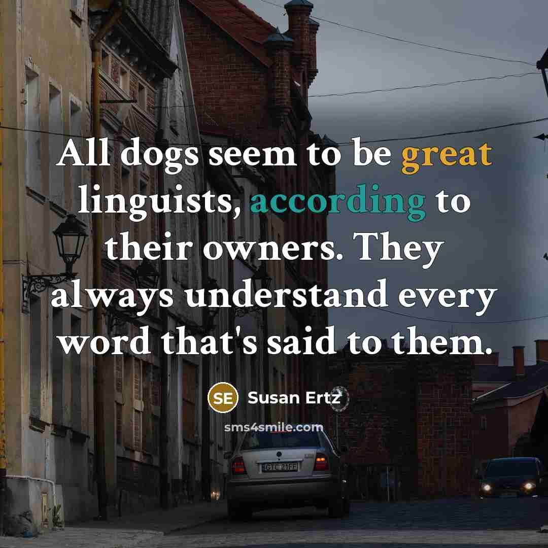 “All dogs seem to be great linguists, according to their owners. They always understand every word that's said to them.” quote by Susan Ertz