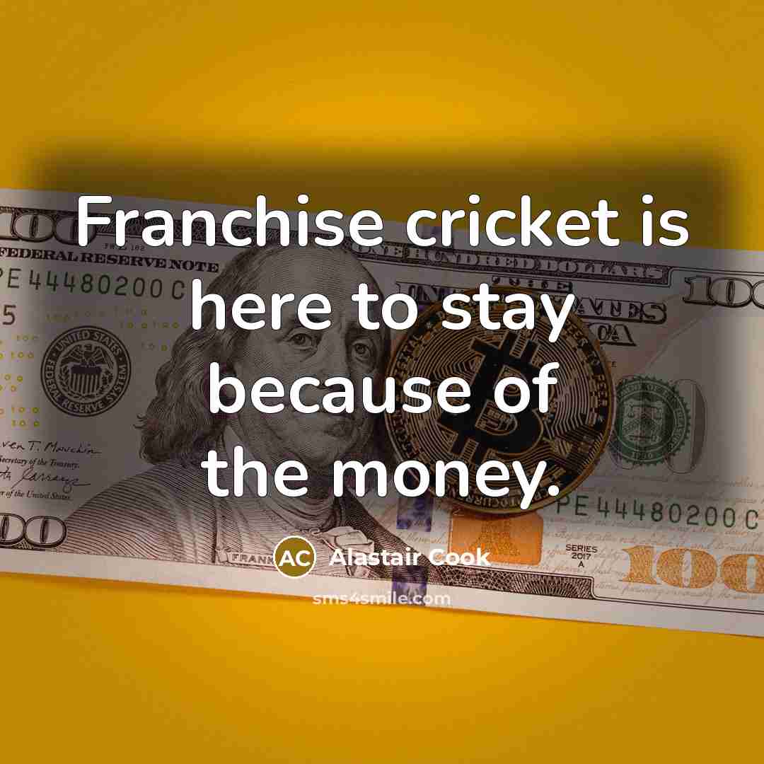 “Franchise cricket is here to stay because of the money.…” quote by Alastair Cook