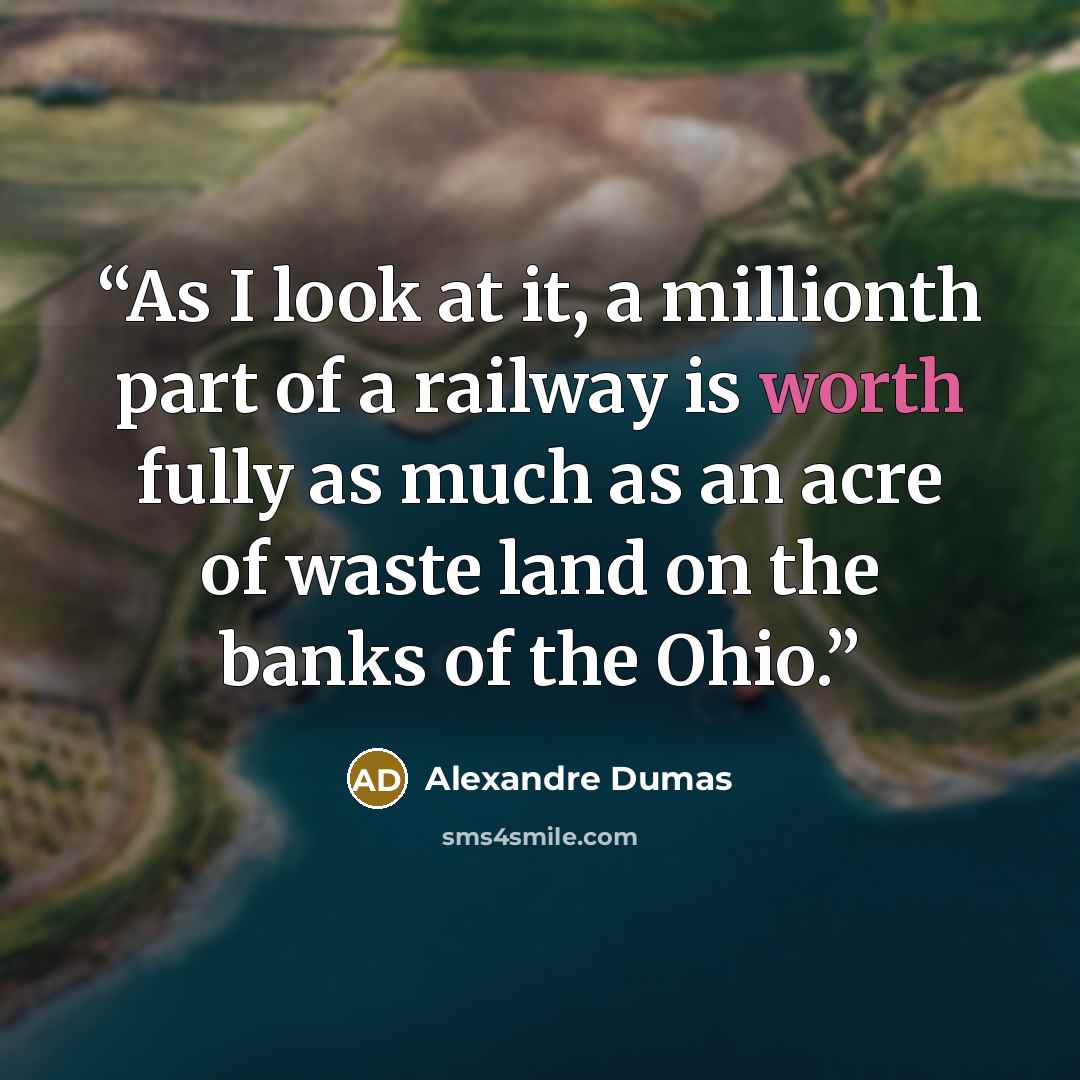 “As I look at it, a millionth part of a railway is worth fully as much as an acre of waste land on the banks of the Ohio.” quote by Alexandre Dumas