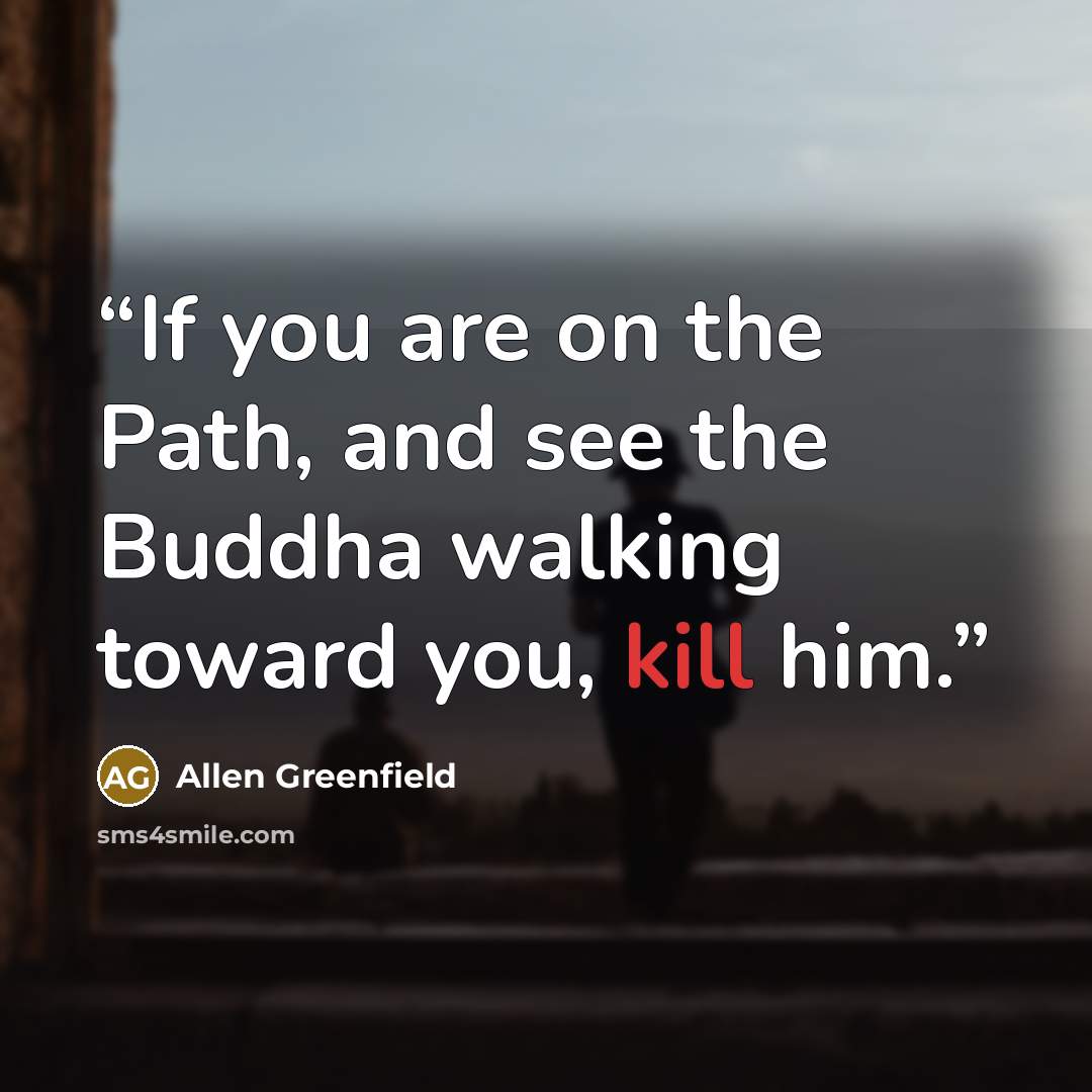 “If you are on the Path, and see the Buddha walking toward you, kill him.” quote by Allen Greenfield