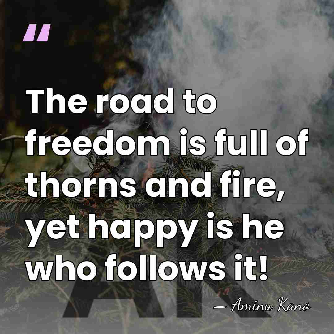 The road to freedom is full of thorns and fire, yet happy&hellip; - Aminu Kano