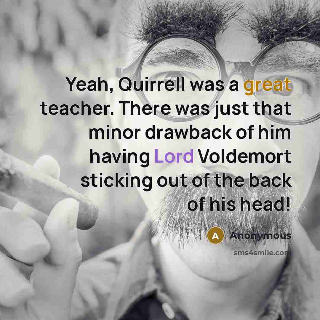 “Yeah, Quirrell was a great teacher. There was just that minor drawback of him having Lord Voldemort sticking out of the back of his head!” quote by Anonymous