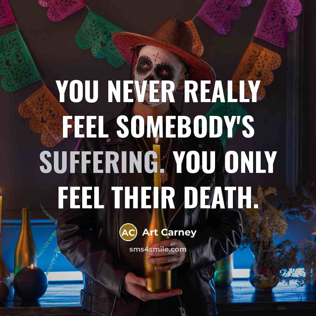 “You never really feel somebody's suffering. You only feel their…” quote by Art Carney