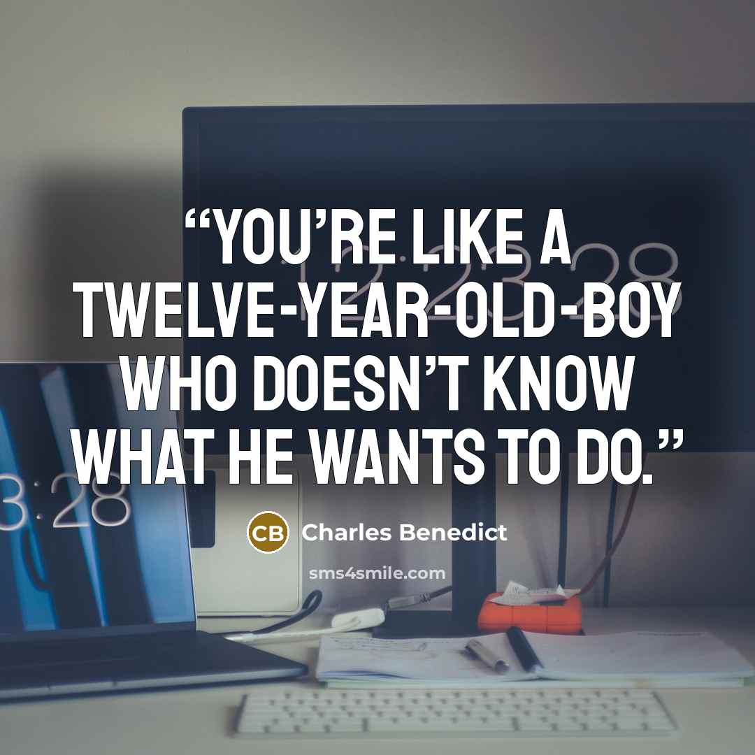 “You’re like a twelve-year-old-boy who doesn’t know what he wants to do.” quote by Charles Benedict